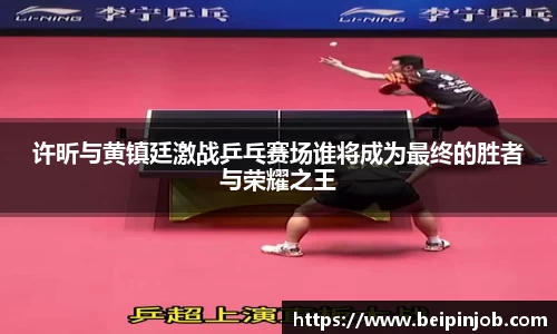 许昕与黄镇廷激战乒乓赛场谁将成为最终的胜者与荣耀之王